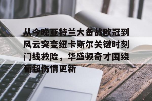 开元棋牌-关于从今晚亚特兰大备战欧冠到风云突变纽卡斯尔关键时刻门线救险，华盛顿奇才围绕葡超伤情更新的信息