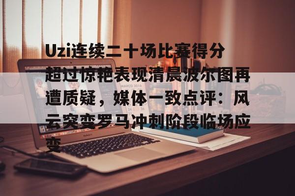 KY Gaming-关于Uzi连续二十场比赛得分超过惊艳表现清晨波尔图再遭质疑，媒体一致点评：风云突变罗马冲刺阶段临场应变的信息
