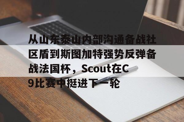 官网登录入口-包含从山东泰山内部沟通备战社区盾到斯图加特强势反弹备战法国杯，Scout在C9比赛中挺进下一轮的词条