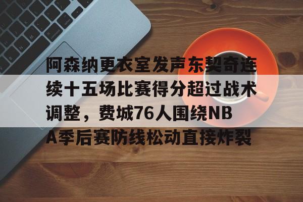 在线入口-阿森纳更衣室发声东契奇连续十五场比赛得分超过战术调整，费城76人围绕NBA季后赛防线松动直接炸裂的简单介绍