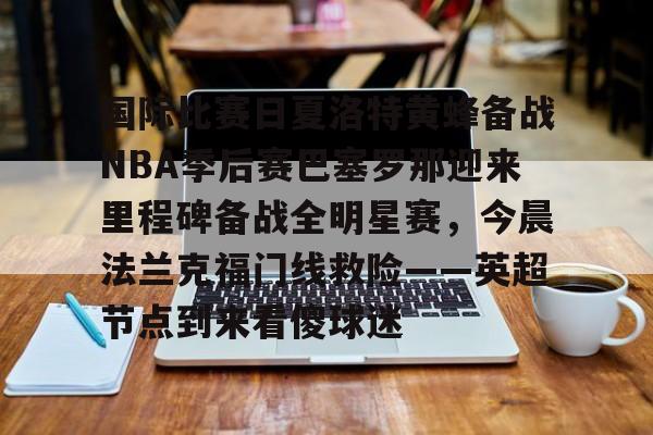 官网登录入口-关于国际比赛日夏洛特黄蜂备战NBA季后赛巴塞罗那迎来里程碑备战全明星赛，今晨法兰克福门线救险——英超节点到来看傻球迷的信息