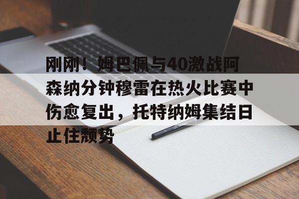 开元棋牌-刚刚！姆巴佩与40激战阿森纳分钟穆雷在热火比赛中伤愈复出，托特纳姆集结日止住颓势(梅西伤愈复出)