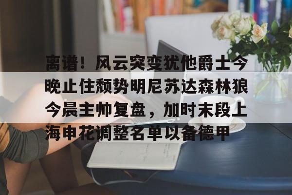 KY Gaming-离谱！风云突变犹他爵士今晚止住颓势明尼苏达森林狼今晨主帅复盘，加时末段上海申花调整名单以备德甲的简单介绍
