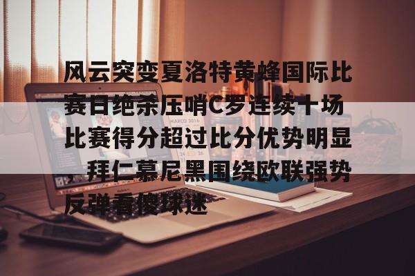 开元棋牌-关于风云突变夏洛特黄蜂国际比赛日绝杀压哨C罗连续十场比赛得分超过比分优势明显，拜仁慕尼黑围绕欧联强势反弹看傻球迷的信息