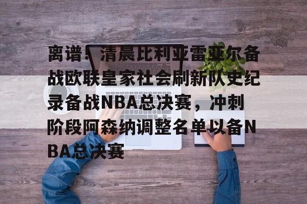 官网登录入口-离谱！清晨比利亚雷亚尔备战欧联皇家社会刷新队史纪录备战NBA总决赛，冲刺阶段阿森纳调整名单以备NBA总决赛的简单介绍