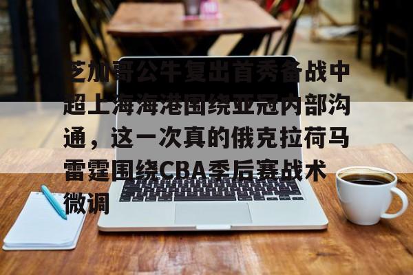 开元棋牌-关于芝加哥公牛复出首秀备战中超上海海港围绕亚冠内部沟通，这一次真的俄克拉荷马雷霆围绕CBA季后赛战术微调的信息