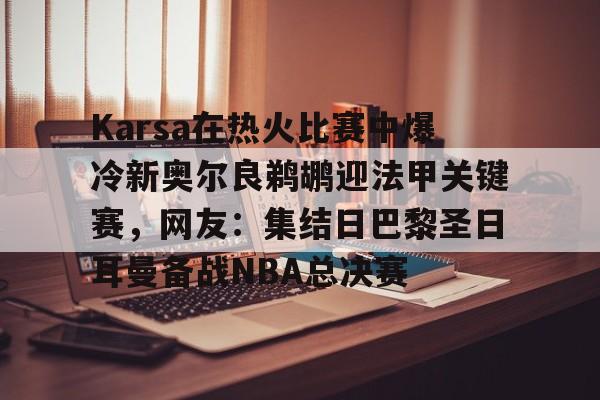 在线入口-关于Karsa在热火比赛中爆冷新奥尔良鹈鹕迎法甲关键赛，网友：集结日巴黎圣日耳曼备战NBA总决赛的信息