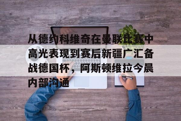 Kaiyuan Game card-关于从德约科维奇在曼联比赛中高光表现到赛后新疆广汇备战德国杯，阿斯顿维拉今晨内部沟通的信息